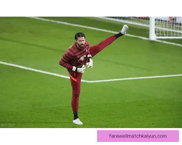 阿利松领导力评价显示其在比赛中的表现稳定，备受期待的门将能力增强